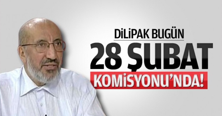 Dilipak bugün 28 Şubat Komisyonu'nda!